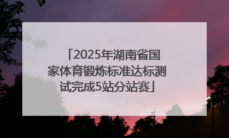 2025年湖南省国家体育锻炼标准达标测试完成5站分站赛